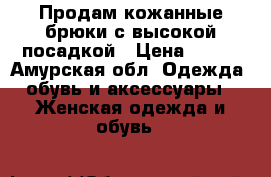 Продам кожанные брюки с высокой посадкой › Цена ­ 800 - Амурская обл. Одежда, обувь и аксессуары » Женская одежда и обувь   